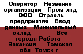 Оператор › Название организации ­ Пром лтд, ООО › Отрасль предприятия ­ Ввод данных › Минимальный оклад ­ 23 000 - Все города Работа » Вакансии   . Томская обл.,Томск г.